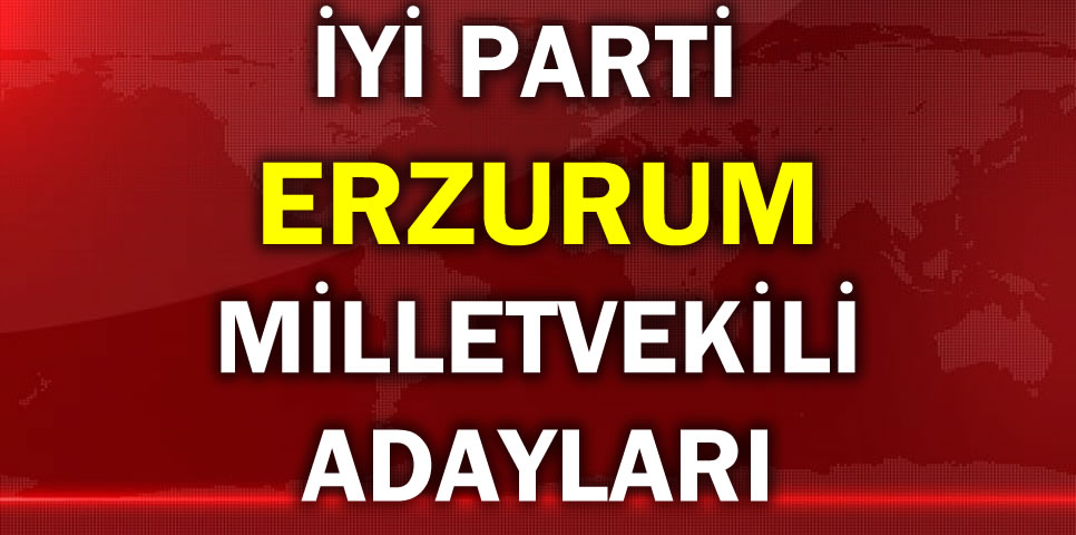 İYİ PARTİ ERZURUM MİLLETVEKİLİ ADAY LİSTESİ